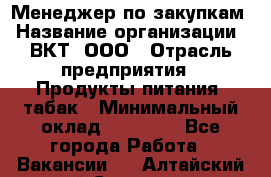 Менеджер по закупкам › Название организации ­ ВКТ, ООО › Отрасль предприятия ­ Продукты питания, табак › Минимальный оклад ­ 25 000 - Все города Работа » Вакансии   . Алтайский край,Славгород г.